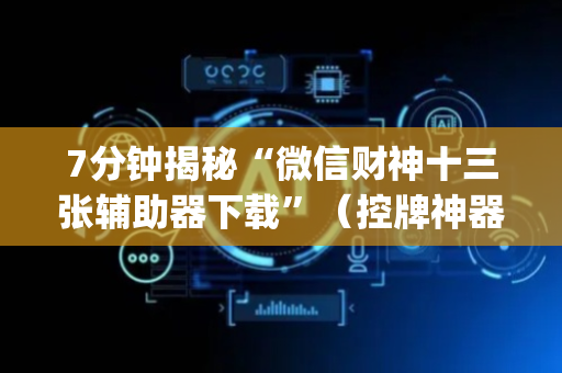 7分钟揭秘“微信财神十三张辅助器下载”（控牌神器)