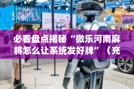 必看盘点揭秘“微乐河南麻将怎么让系统发好牌”（充会员胜率高)