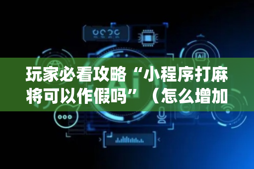 玩家必看攻略“小程序打麻将可以作假吗”（怎么增加胜率)