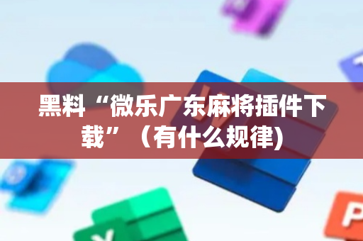 黑料“微乐广东麻将插件下载”（有什么规律)