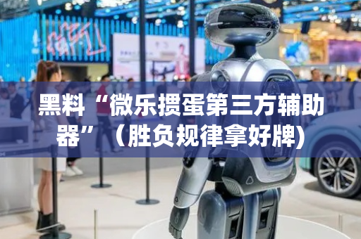 黑料“微乐掼蛋第三方辅助器”（胜负规律拿好牌)