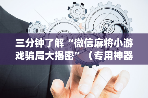 三分钟了解“微信麻将小游戏骗局大揭密”（专用神器)