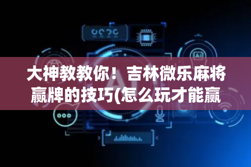 大神教教你！吉林微乐麻将赢牌的技巧(怎么玩才能赢)