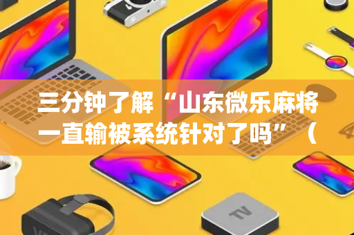 三分钟了解“山东微乐麻将一直输被系统针对了吗”（开挂辅助脚本)