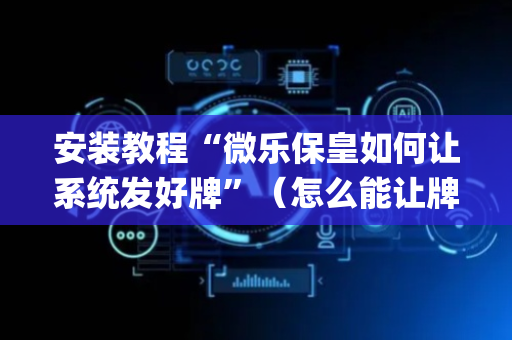 安装教程“微乐保皇如何让系统发好牌”（怎么能让牌好一点)