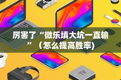 厉害了“微乐填大坑一直输”（怎么提高胜率)