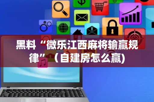 黑料“微乐江西麻将输赢规律”（自建房怎么赢)