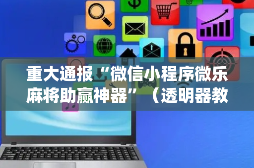 重大通报“微信小程序微乐麻将助赢神器”（透明器教程)