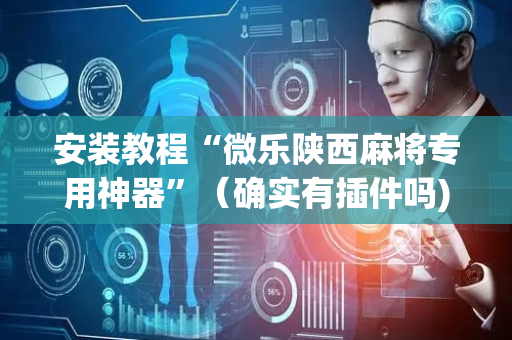 安装教程“微乐陕西麻将专用神器”（确实有插件吗)
