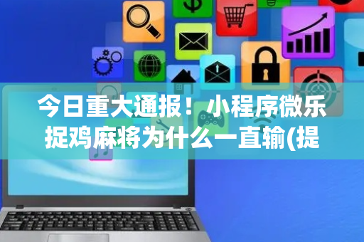 今日重大通报！小程序微乐捉鸡麻将为什么一直输(提高胜率的方法)