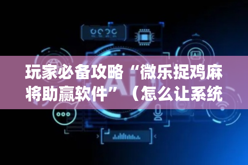 玩家必备攻略“微乐捉鸡麻将助赢软件”（怎么让系统给你发好牌)