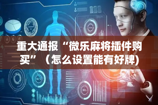 重大通报“微乐麻将插件购买”（怎么设置能有好牌)