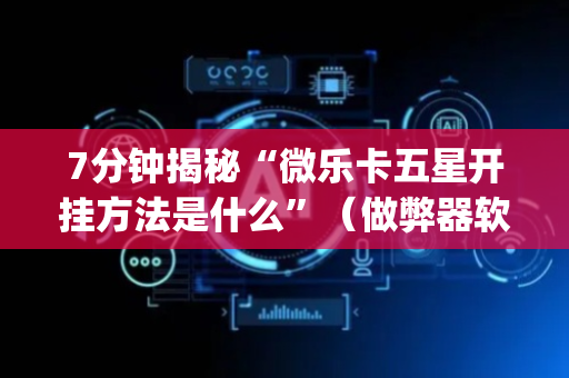 7分钟揭秘“微乐卡五星开挂方法是什么”（做弊器软件下载)