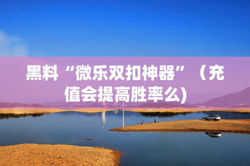 黑料“微乐双扣神器”（充值会提高胜率么)