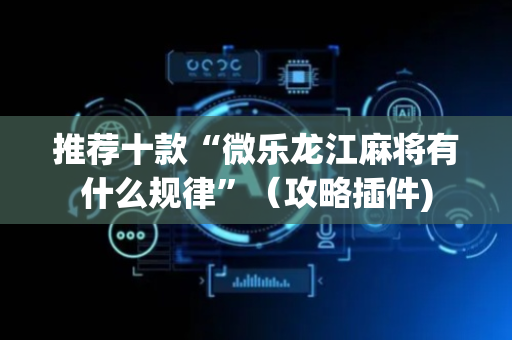推荐十款“微乐龙江麻将有什么规律”（攻略插件)