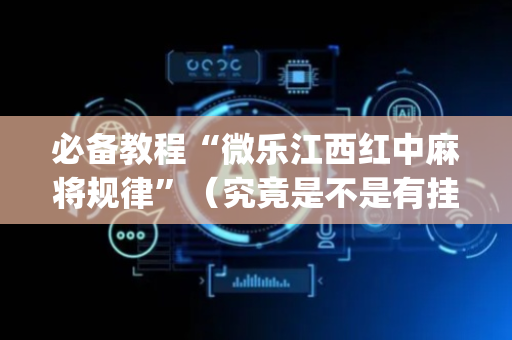 必备教程“微乐江西红中麻将规律”（究竟是不是有挂)