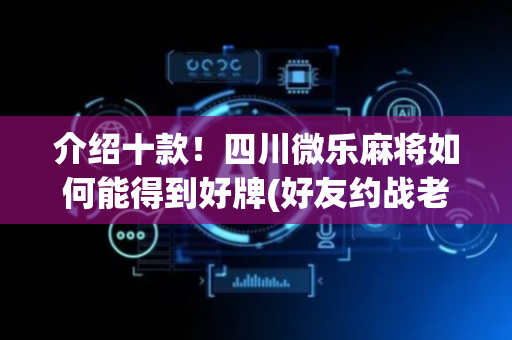 介绍十款！四川微乐麻将如何能得到好牌(好友约战老是输)
