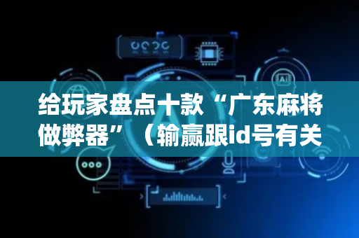 给玩家盘点十款“广东麻将做弊器”（输赢跟id号有关系吗)