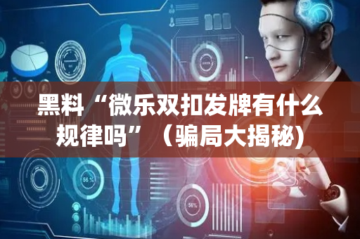 黑料“微乐双扣发牌有什么规律吗”（骗局大揭秘)