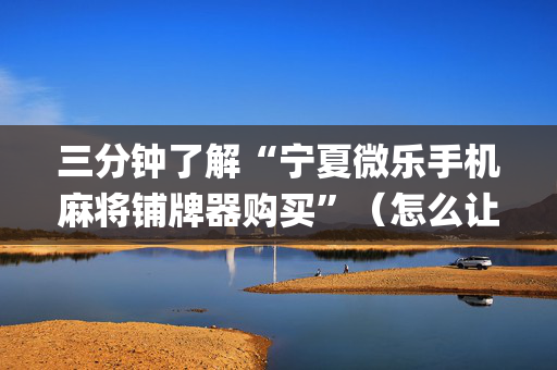 三分钟了解“宁夏微乐手机麻将铺牌器购买”（怎么让系统给你发好牌)