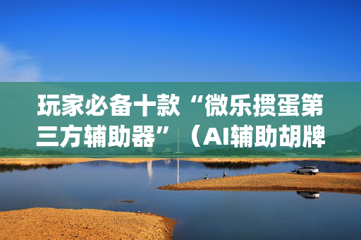 玩家必备十款“微乐掼蛋第三方辅助器”（AI辅助胡牌规则)