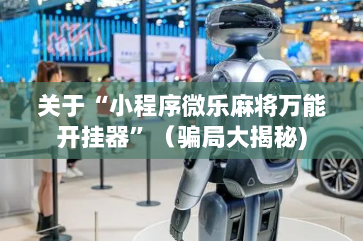关于“小程序微乐麻将万能开挂器”（骗局大揭秘)