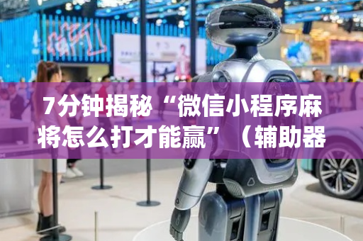 7分钟揭秘“微信小程序麻将怎么打才能赢”（辅助器插件)