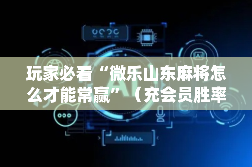 玩家必看“微乐山东麻将怎么才能常赢”（充会员胜率高)