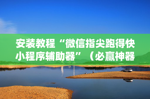 安装教程“微信指尖跑得快小程序辅助器”（必赢神器)