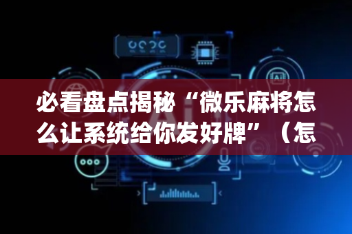 必看盘点揭秘“微乐麻将怎么让系统给你发好牌”（怎么设置才能赢)