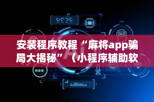 安装程序教程“麻将app骗局大揭秘”（小程序辅助软件)