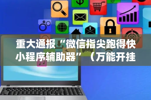 重大通报“微信指尖跑得快小程序辅助器”（万能开挂神器)