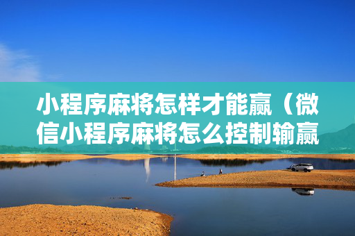 小程序麻将怎样才能赢（微信小程序麻将怎么控制输赢）