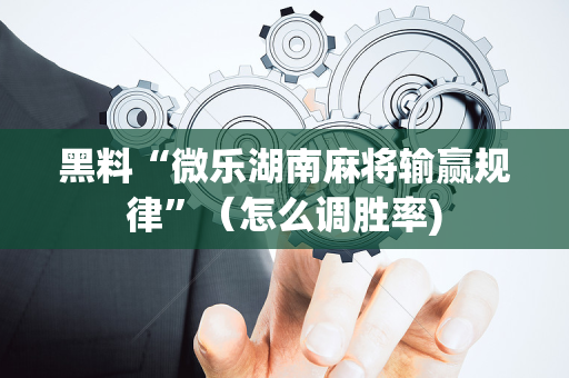 黑料“微乐湖南麻将输赢规律”（怎么调胜率)