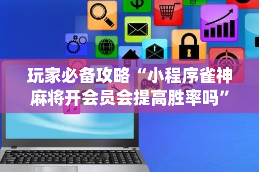 玩家必备攻略“小程序雀神麻将开会员会提高胜率吗”（自建房胜负规律)