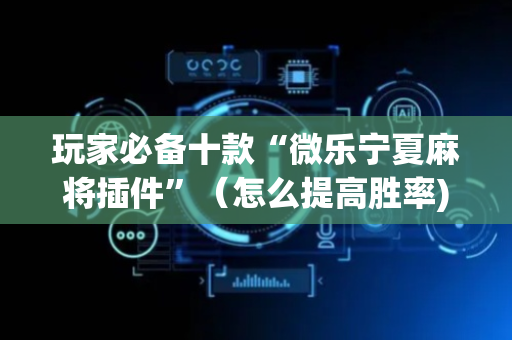 玩家必备十款“微乐宁夏麻将插件”（怎么提高胜率)