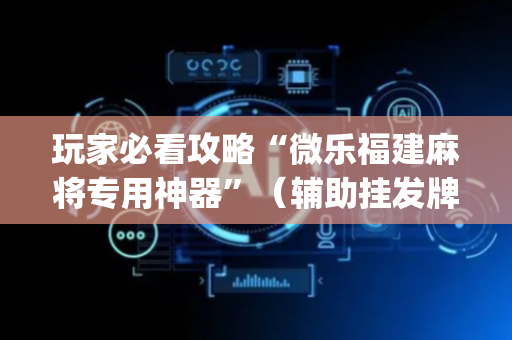 玩家必看攻略“微乐福建麻将专用神器”（辅助挂发牌规律)