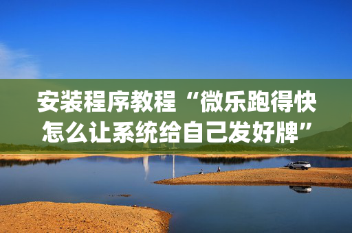 安装程序教程“微乐跑得快怎么让系统给自己发好牌”（做弊器软件下载)