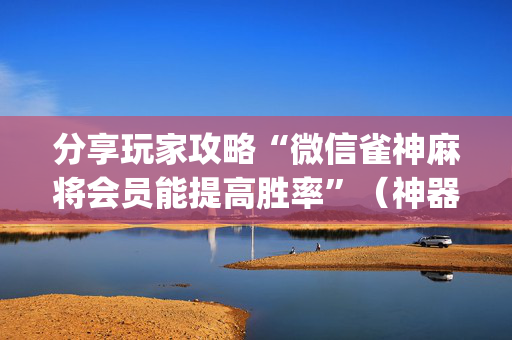 分享玩家攻略“微信雀神麻将会员能提高胜率”（神器通用版)