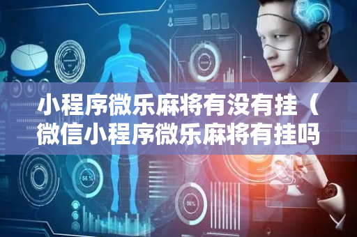 小程序微乐麻将有没有挂（微信小程序微乐麻将有挂吗?）