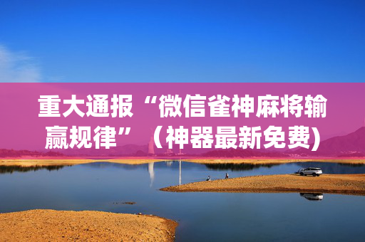 重大通报“微信雀神麻将输赢规律”（神器最新免费)