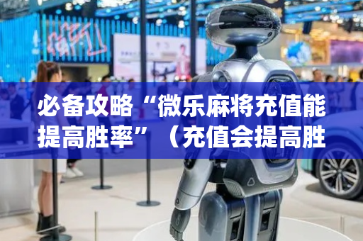 必备攻略“微乐麻将充值能提高胜率”（充值会提高胜率么)