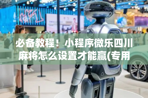 必备教程！小程序微乐四川麻将怎么设置才能赢(专用神器胡牌技巧)
