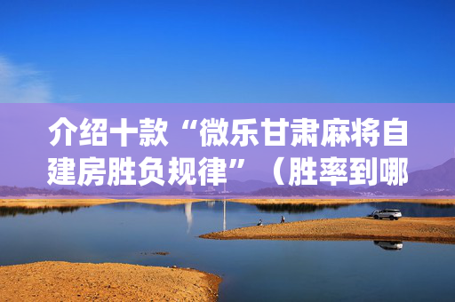 介绍十款“微乐甘肃麻将自建房胜负规律”（胜率到哪调)