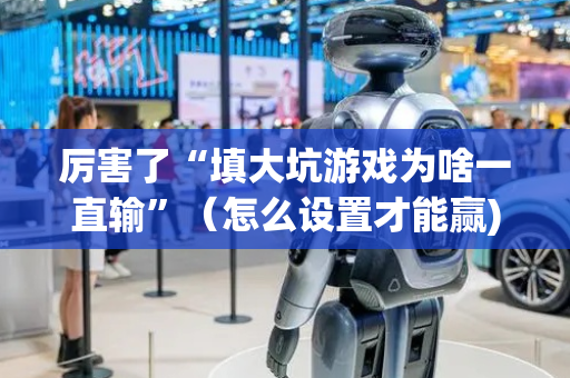 厉害了“填大坑游戏为啥一直输”（怎么设置才能赢)