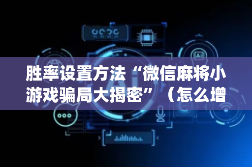 胜率设置方法“微信麻将小游戏骗局大揭密”（怎么增加胜率)