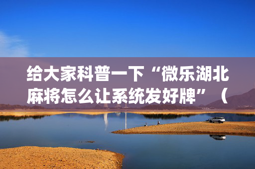 给大家科普一下“微乐湖北麻将怎么让系统发好牌”（装挂怎么安装)