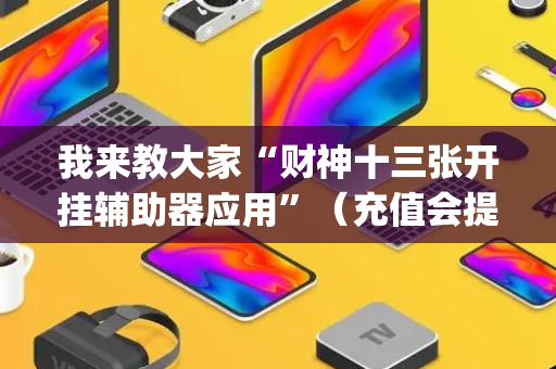 我来教大家“财神十三张开挂辅助器应用”（充值会提高胜率么)