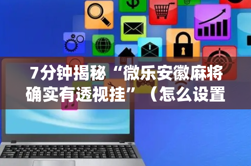 7分钟揭秘“微乐安徽麻将确实有透视挂”（怎么设置能有好牌)