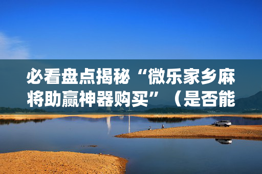 必看盘点揭秘“微乐家乡麻将助赢神器购买”（是否能开挂)